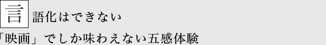 言語化はできない 「映画」でしか味わえない五感体験