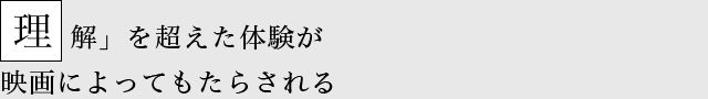 理解」を超えた体験が 映画によってもたらされる