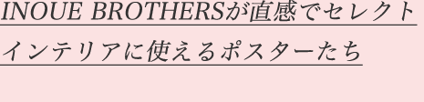 INOUE BROTHERSが直感でセレクトインテリアに使えるポスターたち