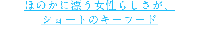 ほのかに漂う女性らしさが、ショートのキーワード