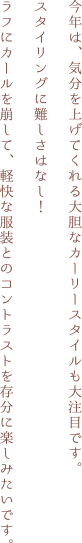 今年は、気分を上げてくれる大胆なカーリースタイルも大注目です。スタイリングに難しさはなし！ラフにカールを崩して、軽快な服装とのコントラストを存分に楽しみたいです。