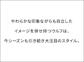 やわらかな印象ながらも自立したイメージを併せ持つウルフは、今シーズンも引き続き大注目のスタイル。