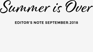 EDITOR’S NOTE SEPTEMBER.2018 Summer is over